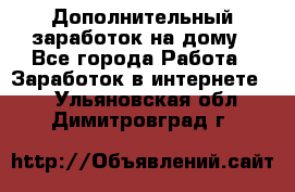 Дополнительный заработок на дому - Все города Работа » Заработок в интернете   . Ульяновская обл.,Димитровград г.